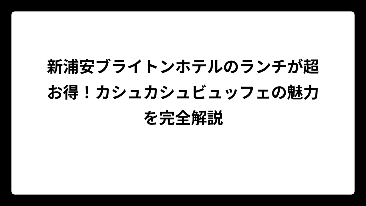 新浦安ブライトンホテルのランチが超お得！カシュカシュビュッフェの魅力を完全解説