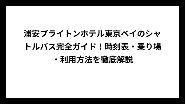 浦安ブライトンホテル東京ベイのシャトルバス完全ガイド！時刻表・乗り場・利用方法を徹底解説