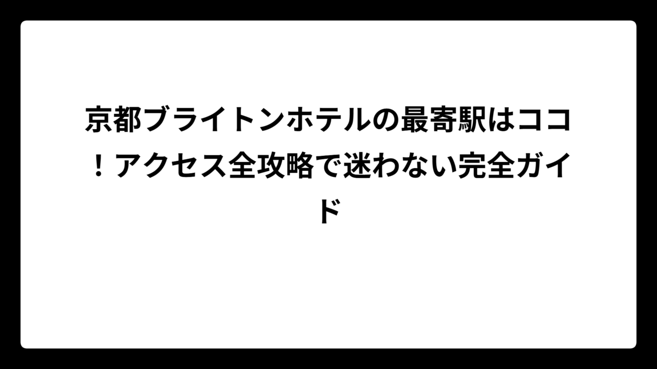 京都ブライトンホテルの最寄駅はココ！アクセス全攻略で迷わない完全ガイド