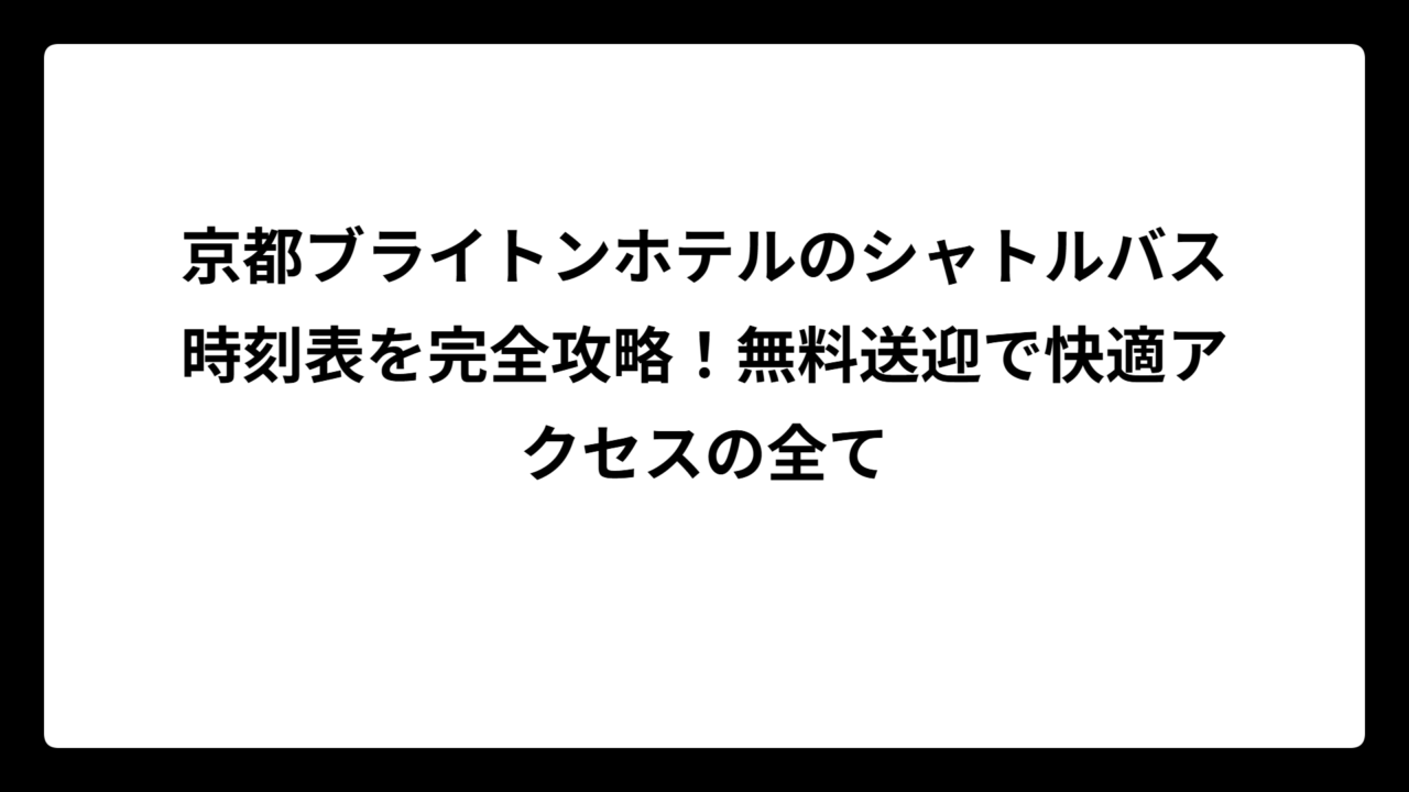 京都ブライトンホテルのシャトルバス時刻表を完全攻略！無料送迎で快適アクセスの全て