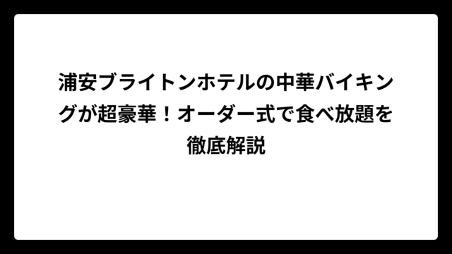 浦安ブライトンホテルの中華バイキングが超豪華!オーダー式で食べ放題を徹底解説