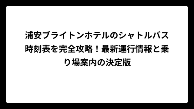 浦安ブライトンホテルのシャトルバス時刻表を完全攻略！最新運行情報と乗り場案内の決定版