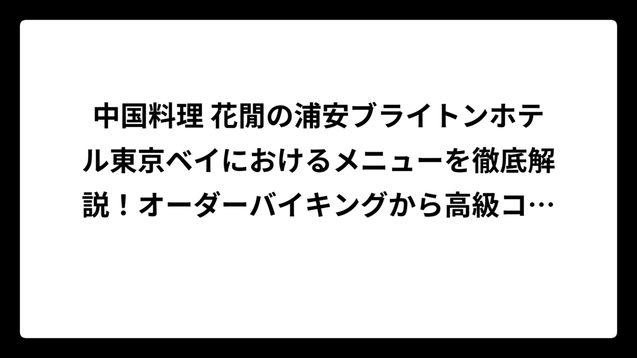 中国料理 花閒の浦安ブライトンホテル東京ベイにおけるメニューを徹底解説！オーダーバイキングから高級コースまで完全ガイド