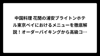 中国料理 花閒の浦安ブライトンホテル東京ベイにおけるメニューを徹底解説！オーダーバイキングから高級コースまで完全ガイド