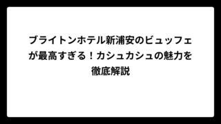 ブライトンホテル新浦安のビュッフェが最高すぎる！カシュカシュの魅力を徹底解説
