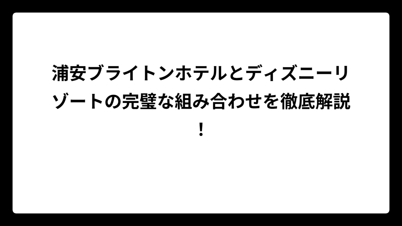 浦安ブライトンホテルとディズニーリゾートの完璧な組み合わせを徹底解説！