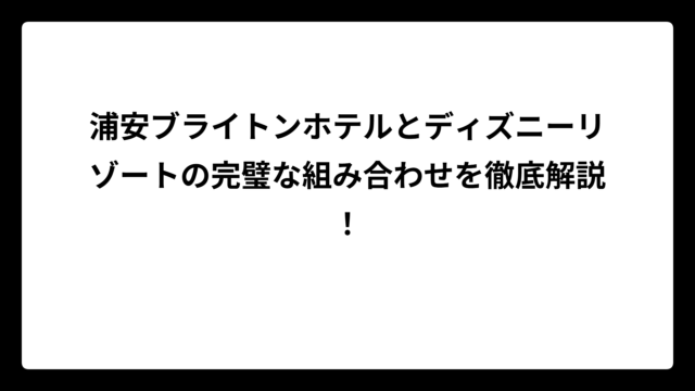 浦安ブライトンホテルとディズニーリゾートの完璧な組み合わせを徹底解説！