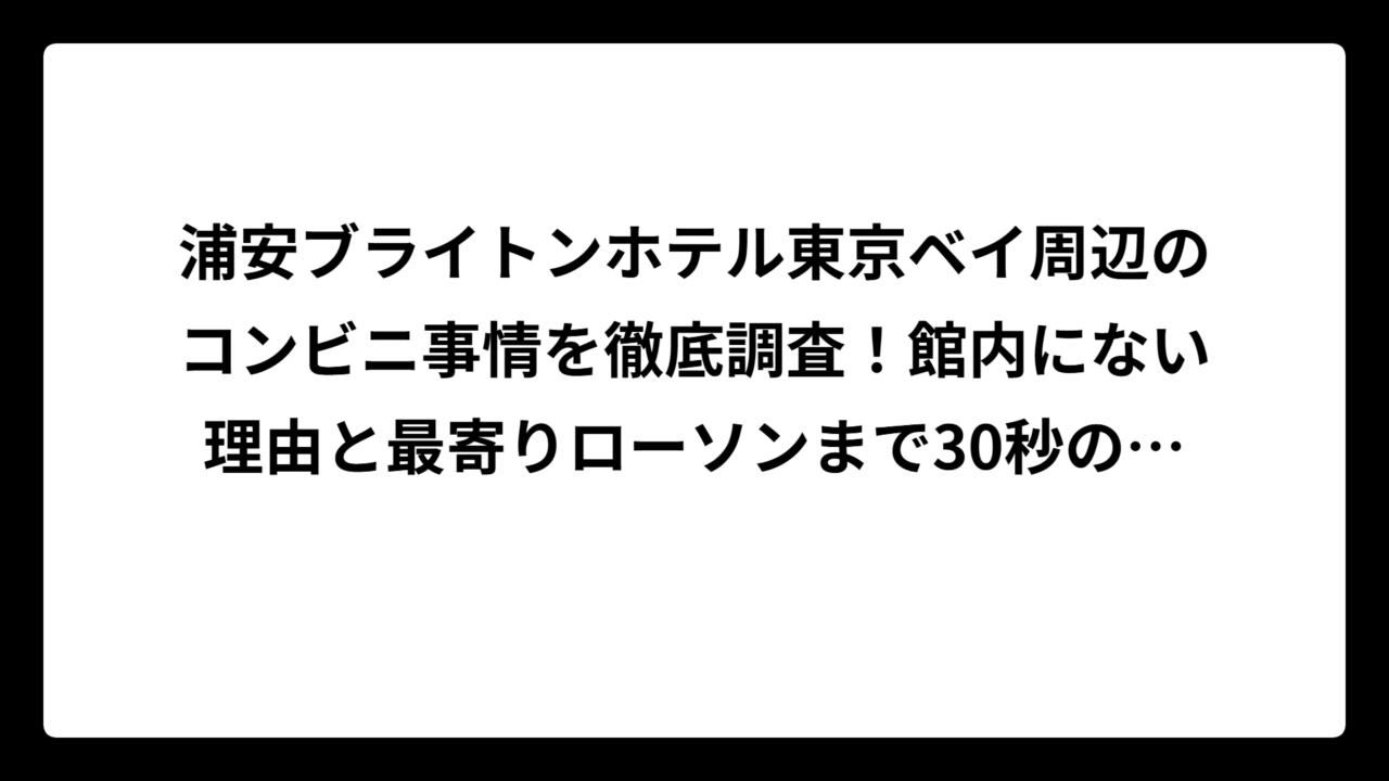 浦安ブライトンホテル東京ベイ周辺のコンビニ事情を徹底調査！館内にない理由と最寄りローソンまで30秒の真実