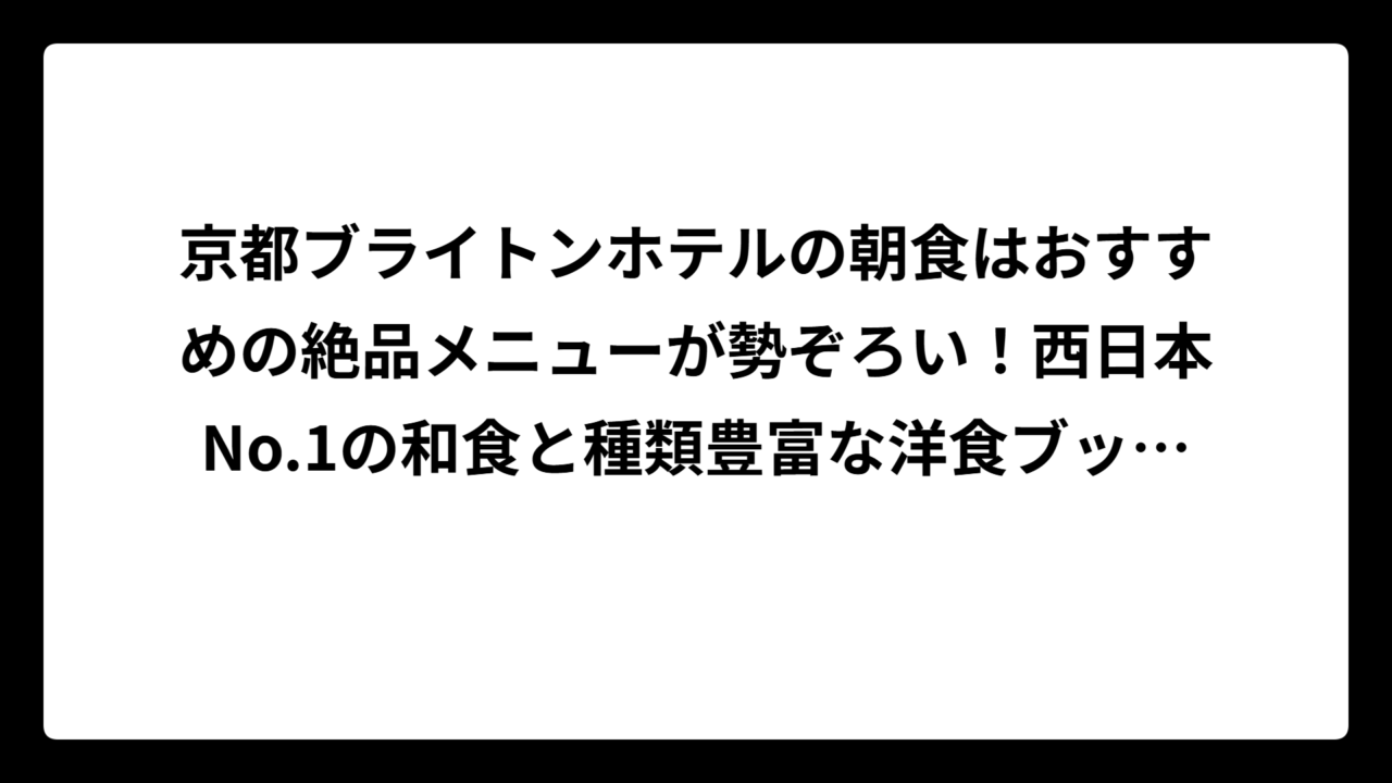京都ブライトンホテルの朝食はおすすめの絶品メニューが勢ぞろい！西日本No.1の和食と種類豊富な洋食ブッフェの魅力を徹底解説