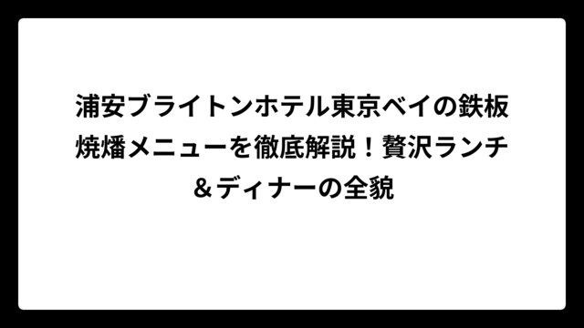 浦安ブライトンホテル東京ベイの鉄板焼燔メニューを徹底解説！贅沢ランチ＆ディナーの全貌