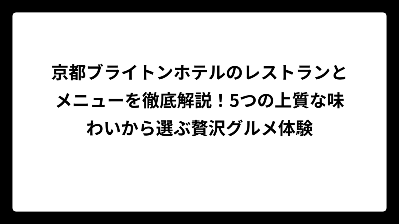 京都ブライトンホテルのレストランとメニューを徹底解説！5つの上質な味わいから選ぶ贅沢グルメ体験