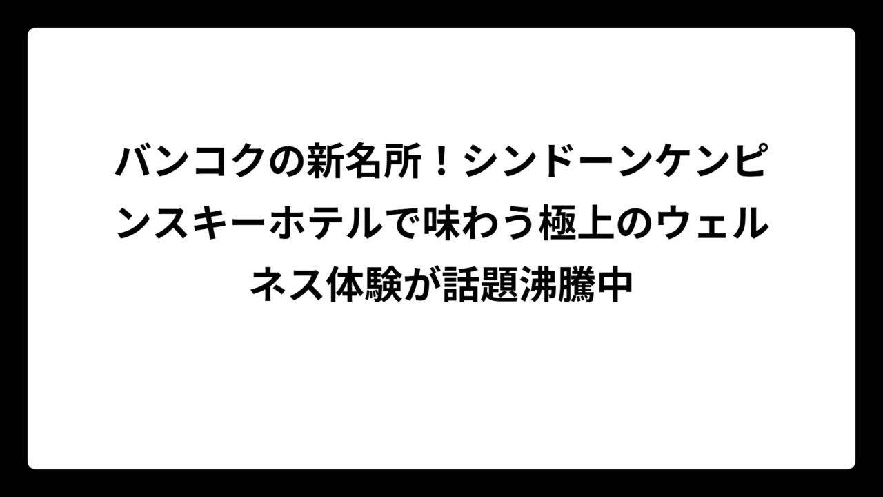 バンコクの新名所！シンドーンケンピンスキーホテルで味わう極上のウェルネス体験が話題沸騰中