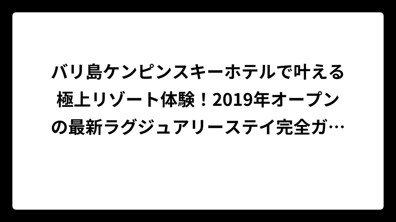 バリ島ケンピンスキーホテルで叶える極上リゾート体験！2019年オープンの最新ラグジュアリーステイ完全ガイド