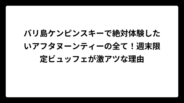 バリ島ケンピンスキーで絶対体験したいアフタヌーンティーの全て！週末限定ビュッフェが激アツな理由