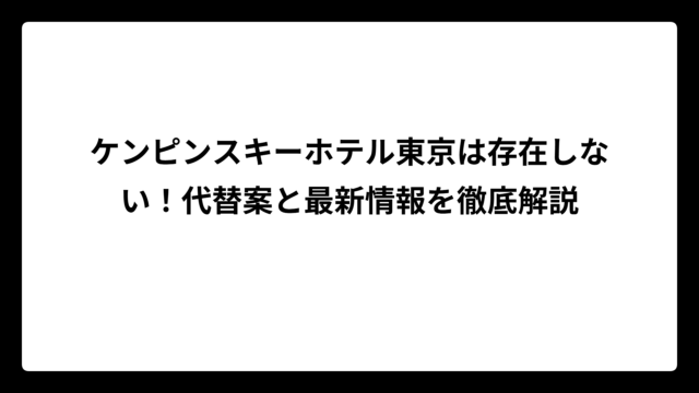 ケンピンスキーホテル東京は存在しない！代替案と最新情報を徹底解説