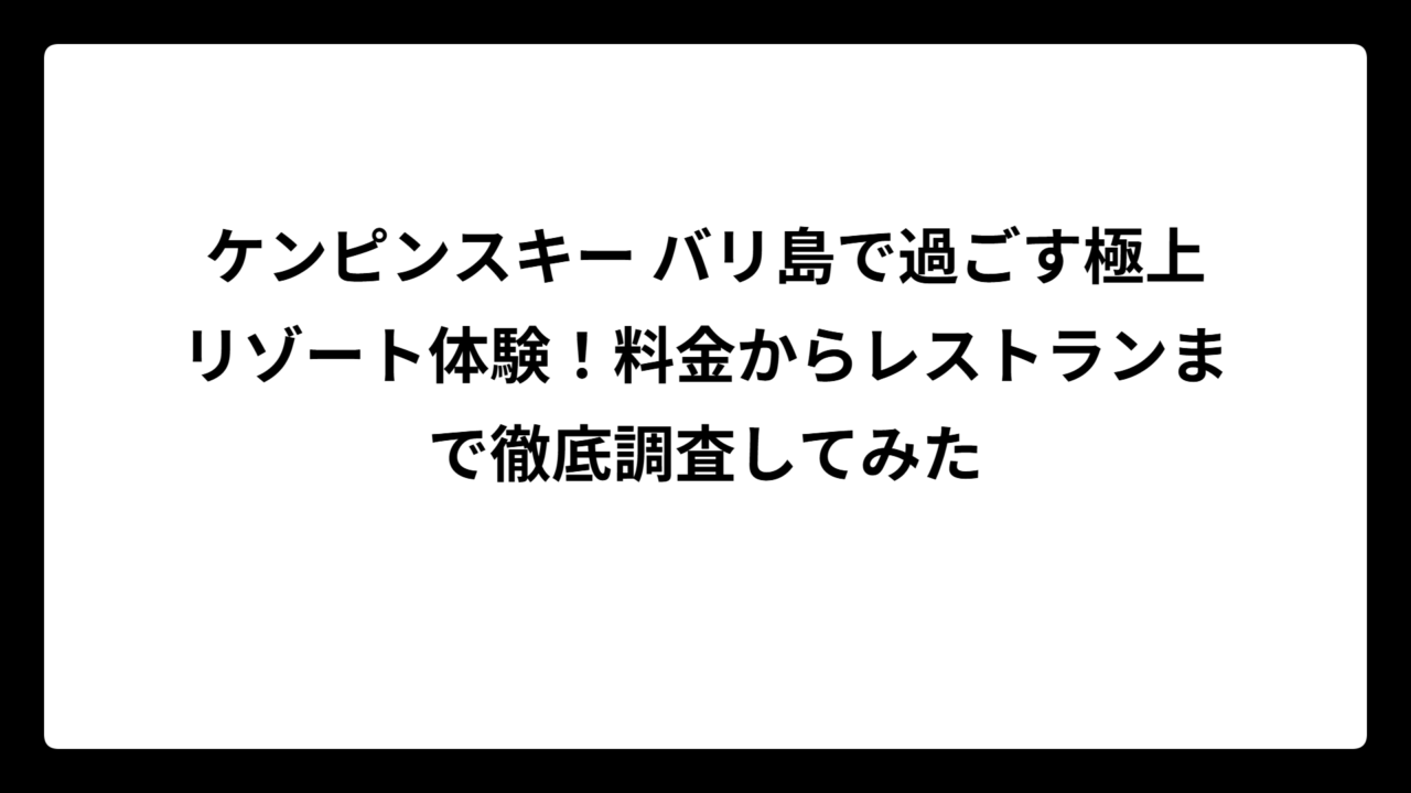 ケンピンスキー バリ島で過ごす極上リゾート体験！料金からレストランまで徹底調査してみた