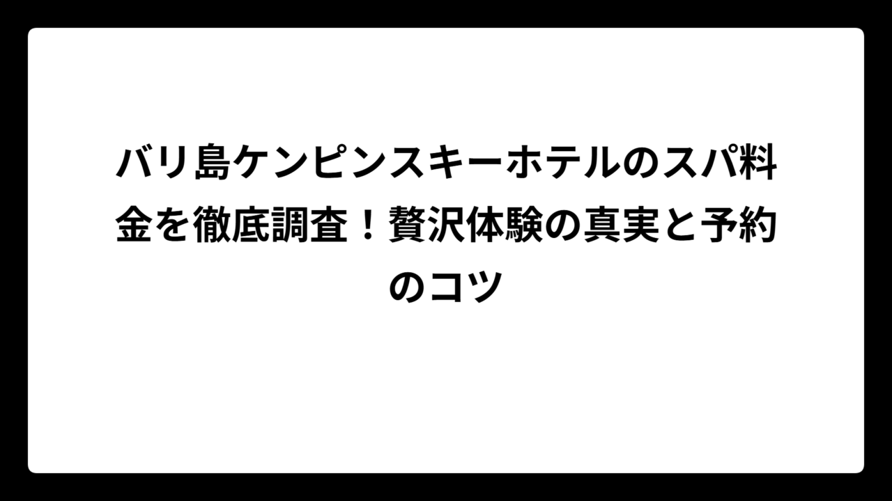 バリ島ケンピンスキーホテルのスパ料金を徹底調査！贅沢体験の真実と予約のコツ