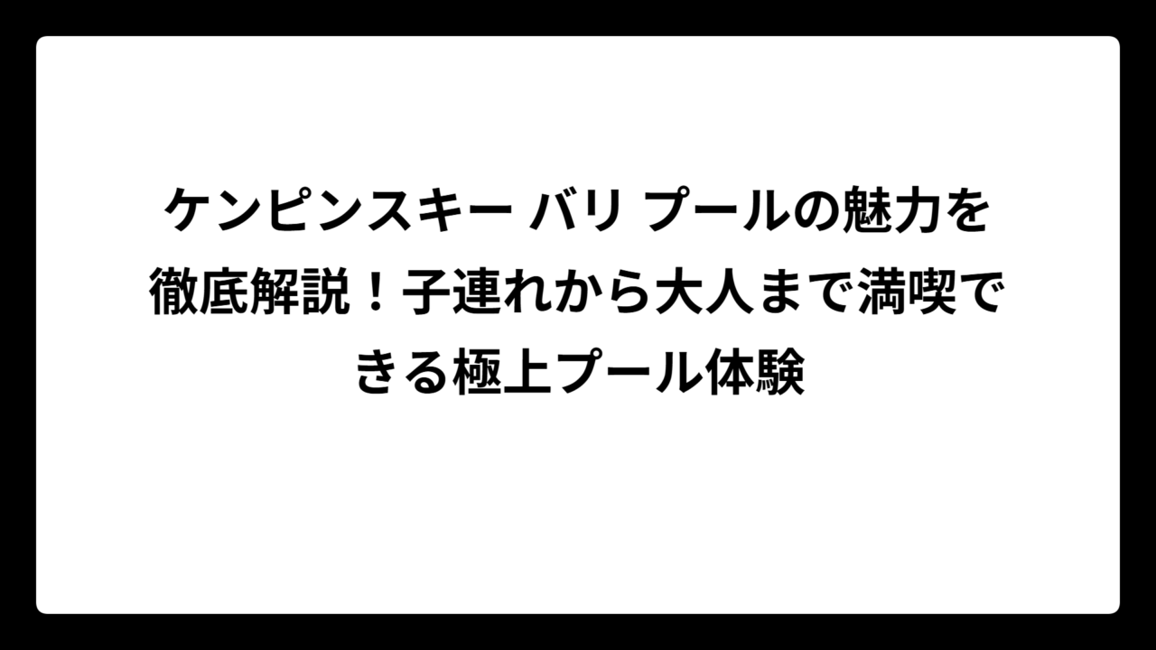ケンピンスキー バリ プールの魅力を徹底解説！子連れから大人まで満喫できる極上プール体験