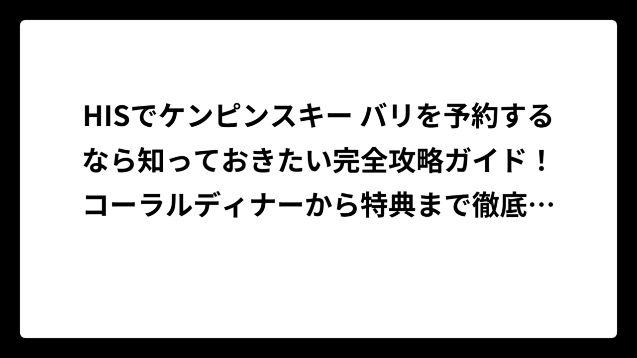HISでケンピンスキー バリを予約するなら知っておきたい完全攻略ガイド！コーラルディナーから特典まで徹底解説