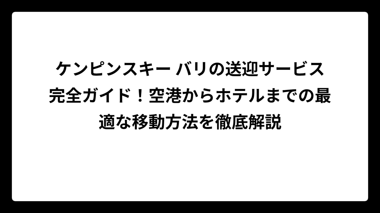 ケンピンスキー バリの送迎サービス完全ガイド！空港からホテルまでの最適な移動方法を徹底解説