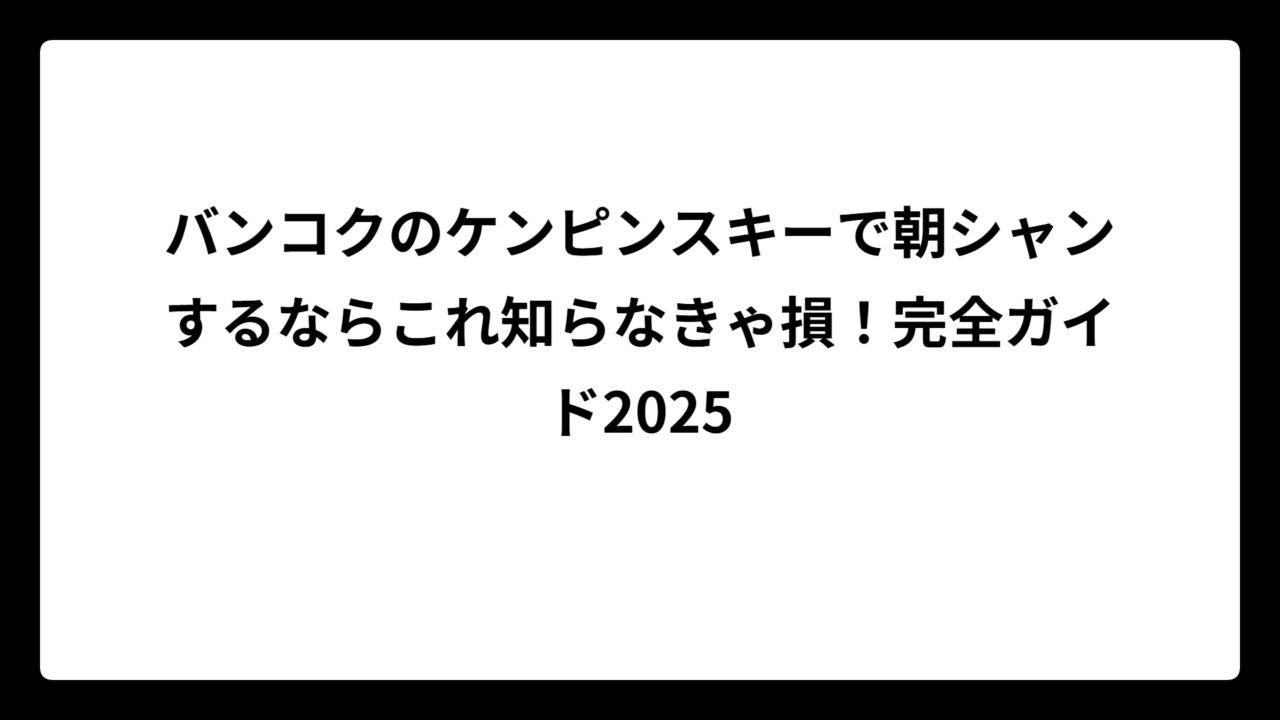 バンコクのケンピンスキーで朝シャンするならこれ知らなきゃ損！完全ガイド2025