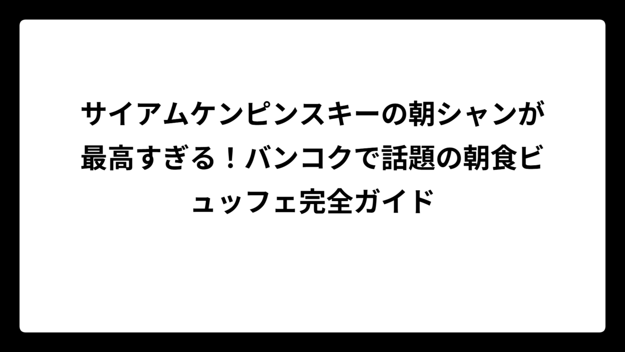 サイアムケンピンスキーの朝シャンが最高すぎる!バンコクで話題の朝食ビュッフェ完全ガイド