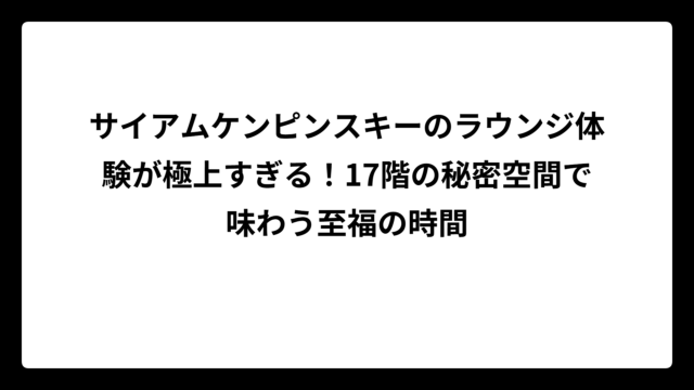 サイアムケンピンスキーのラウンジ体験が極上すぎる！17階の秘密空間で味わう至福の時間
