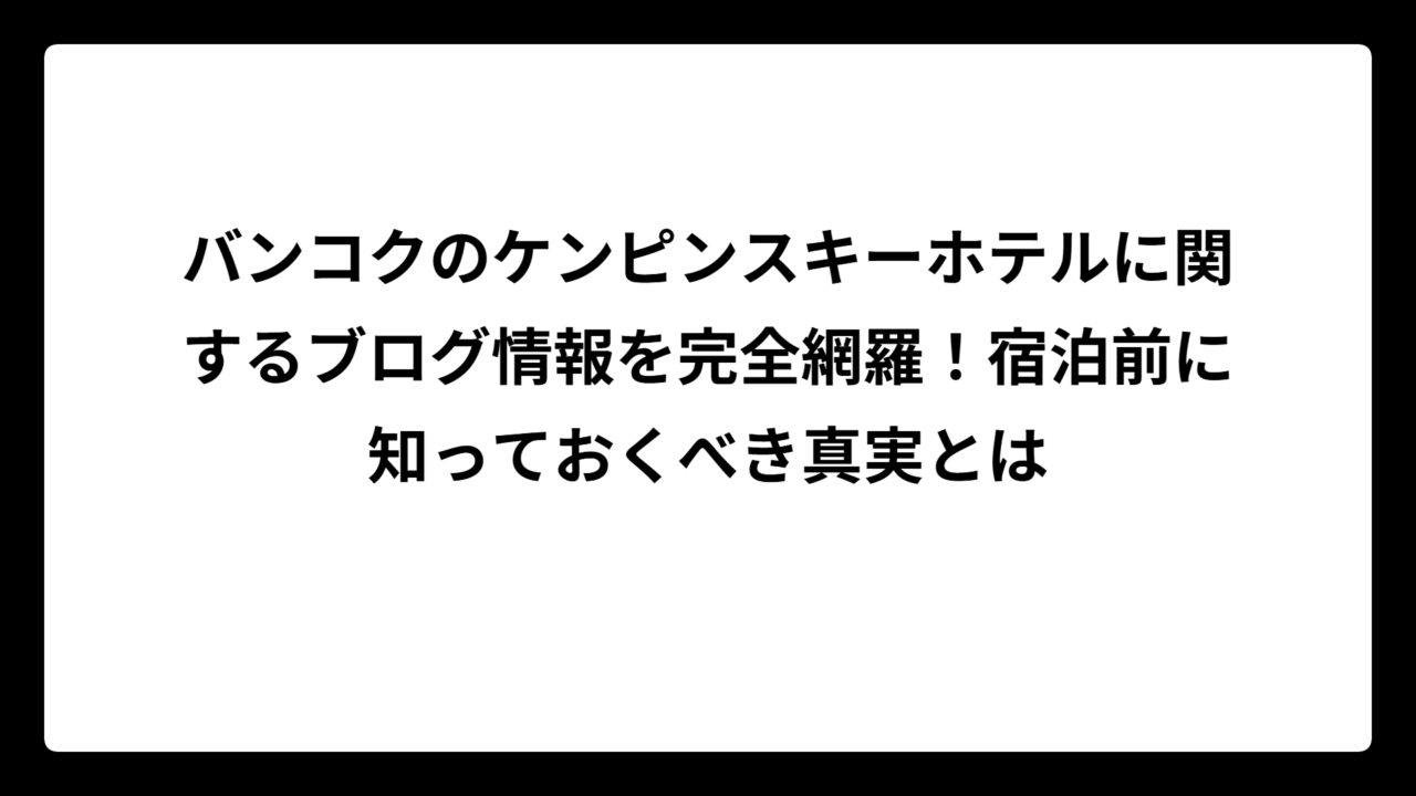 バンコクのケンピンスキーホテルに関するブログ情報を完全網羅!宿泊前に知っておくべき真実とは