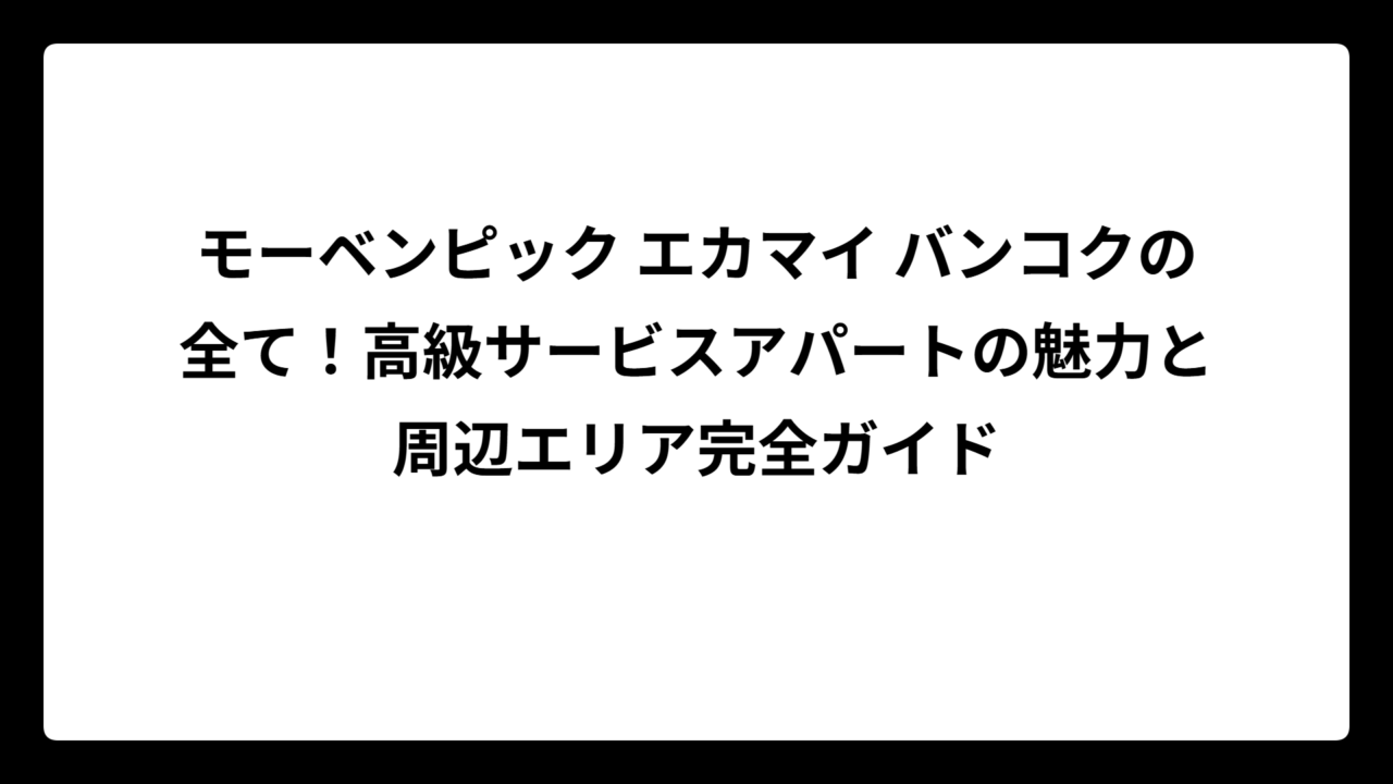 モーベンピック エカマイ バンコクの全て！高級サービスアパートの魅力と周辺エリア完全ガイド