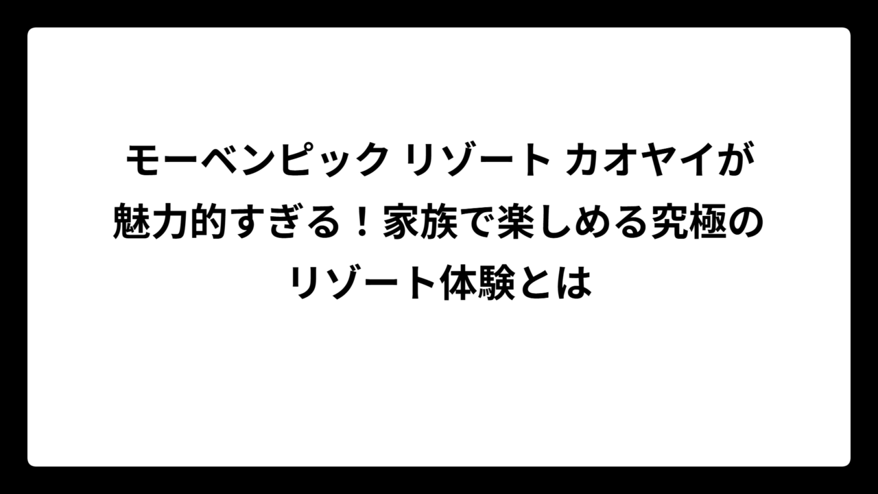 モーベンピック リゾート カオヤイが魅力的すぎる！家族で楽しめる究極のリゾート体験とは