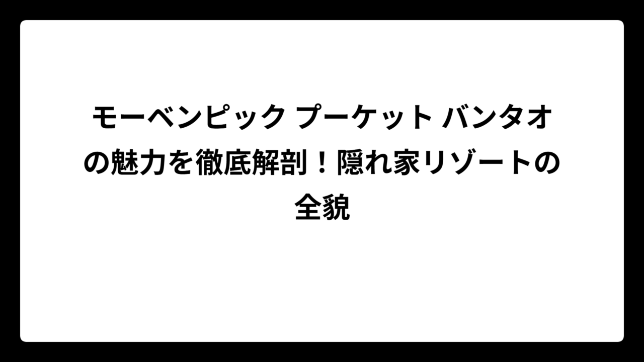 モーベンピック プーケット バンタオの魅力を徹底解剖！隠れ家リゾートの全貌