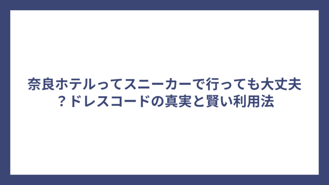 奈良ホテルってスニーカーで行っても大丈夫？ドレスコードの真実と賢い利用法