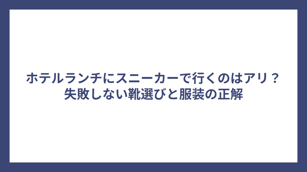 ホテルランチにスニーカーで行くのはアリ？失敗しない靴選びと服装の正解