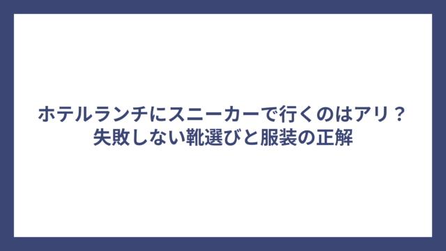 ホテルランチにスニーカーで行くのはアリ？失敗しない靴選びと服装の正解