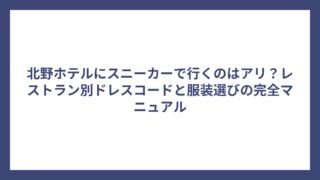 北野ホテルにスニーカーで行くのはアリ？レストラン別ドレスコードと服装選びの完全マニュアル
