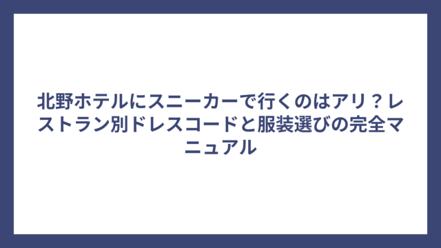 北野ホテルにスニーカーで行くのはアリ？レストラン別ドレスコードと服装選びの完全マニュアル