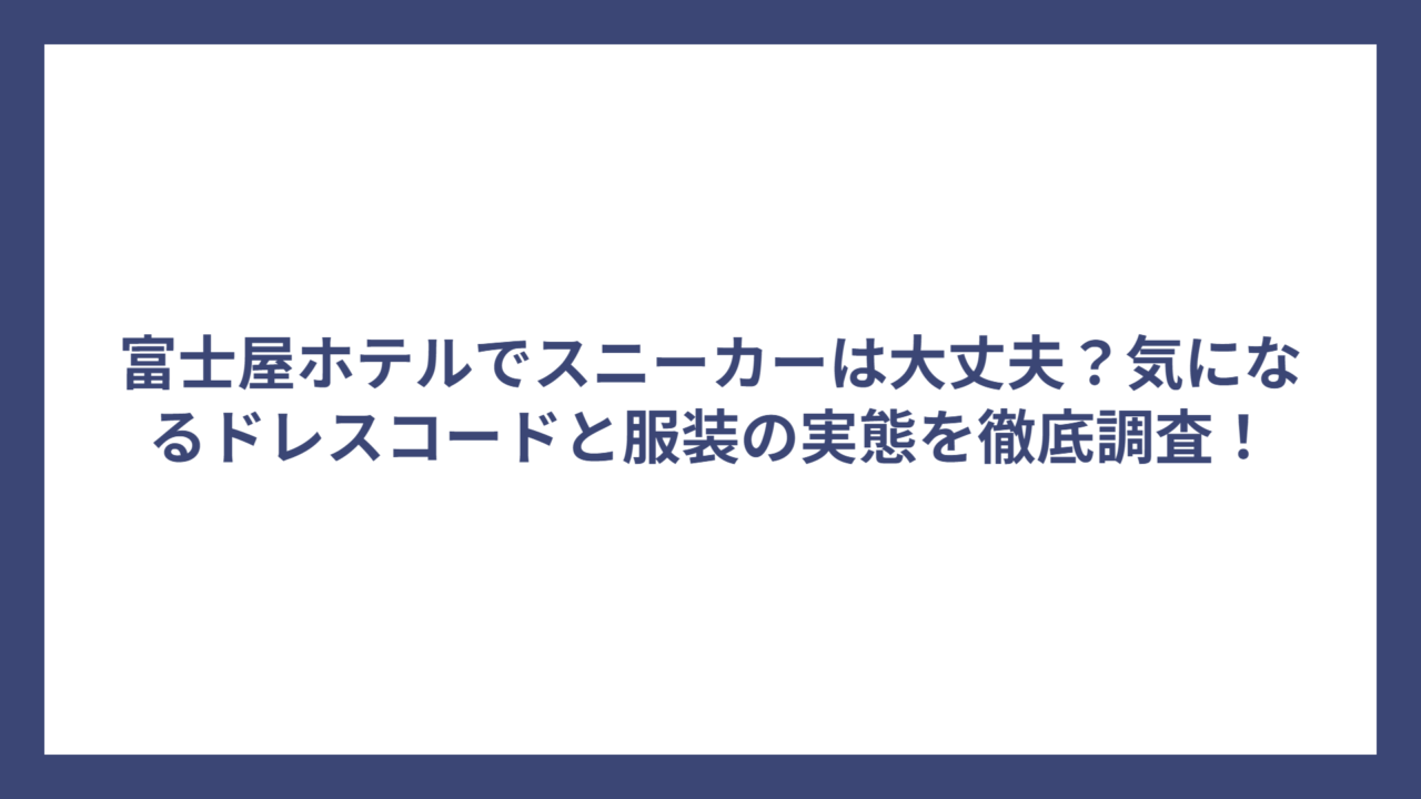 富士屋ホテルでスニーカーは大丈夫？気になるドレスコードと服装の実態を徹底調査！
