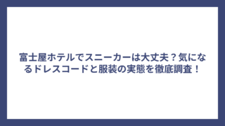 富士屋ホテルでスニーカーは大丈夫？気になるドレスコードと服装の実態を徹底調査！