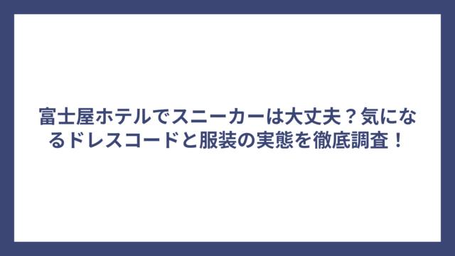 富士屋ホテルでスニーカーは大丈夫？気になるドレスコードと服装の実態を徹底調査！
