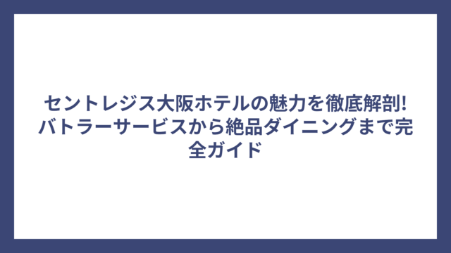 セントレジス大阪ホテルの魅力を徹底解剖!バトラーサービスから絶品ダイニングまで完全ガイド