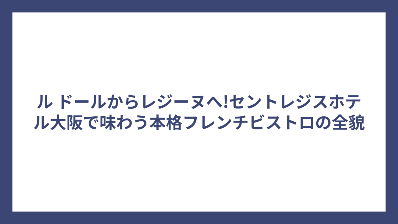 ル ドールからレジーヌへ!セントレジスホテル大阪で味わう本格フレンチビストロの全貌
