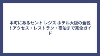 本町にあるセント レジス ホテル大阪の全貌！アクセス・レストラン・宿泊まで完全ガイド