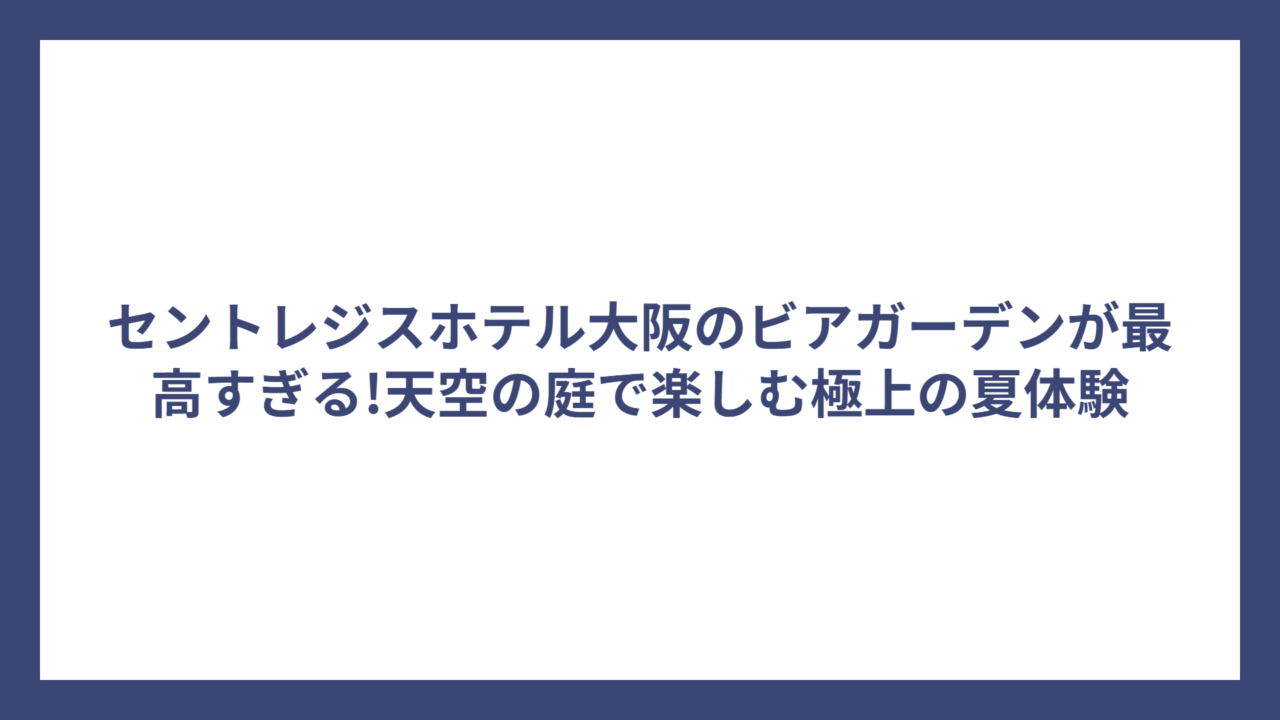 セントレジスホテル大阪のビアガーデンが最高すぎる!天空の庭で楽しむ極上の夏体験