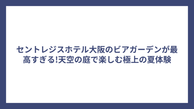 セントレジスホテル大阪のビアガーデンが最高すぎる!天空の庭で楽しむ極上の夏体験
