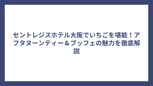 セントレジスホテル大阪でいちごを堪能！アフタヌーンティー＆ブッフェの魅力を徹底解説