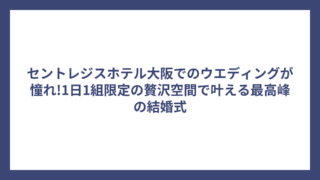 セントレジスホテル大阪でのウエディングが憧れ!1日1組限定の贅沢空間で叶える最高峰の結婚式