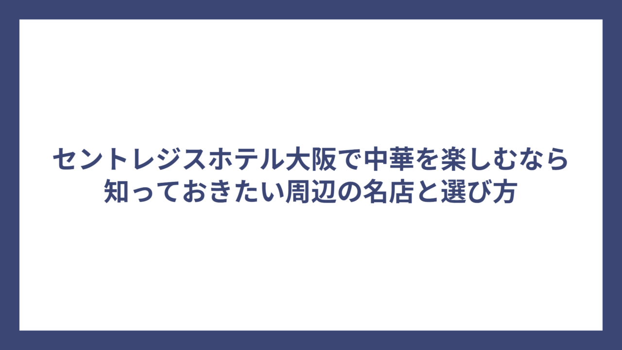 セントレジスホテル大阪で中華を楽しむなら知っておきたい周辺の名店と選び方