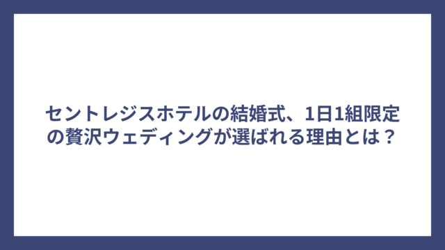 セントレジスホテルの結婚式、1日1組限定の贅沢ウェディングが選ばれる理由とは？