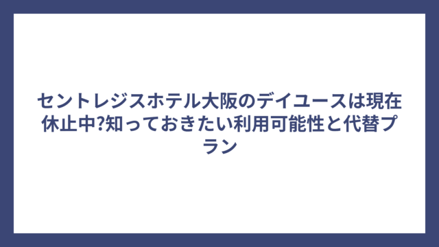 セントレジスホテル大阪のデイユースは現在休止中?知っておきたい利用可能性と代替プラン