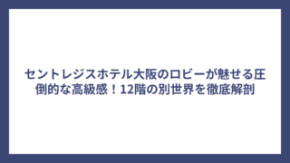 セントレジスホテル大阪のロビーが魅せる圧倒的な高級感！12階の別世界を徹底解剖